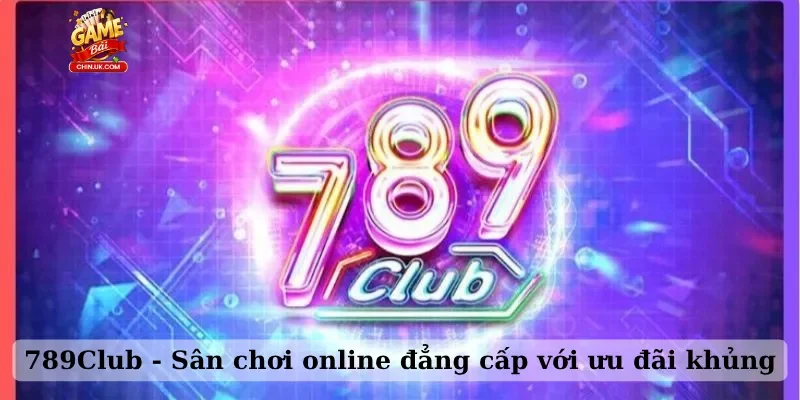 789Club - Sân chơi online đẳng cấp với ưu đãi khủng