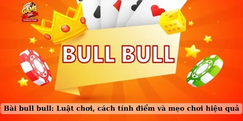 Bài bull bull: Luật chơi, cách tính điểm và mẹo chơi hiệu quả