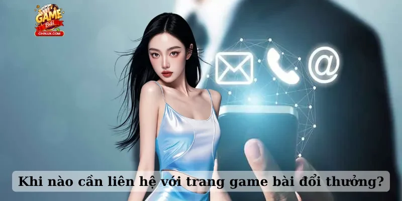 Khi nào cần liên hệ với trang game bài đổi thưởng?