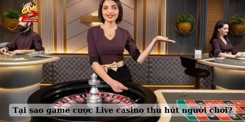 Tại sao game cược Live casino thu hút người chơi?