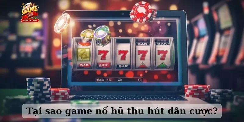 Tại sao game nổ hũ thu hút dân cược?