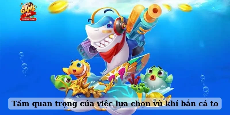Tầm quan trọng của việc lựa chọn vũ khí bắn cá to
